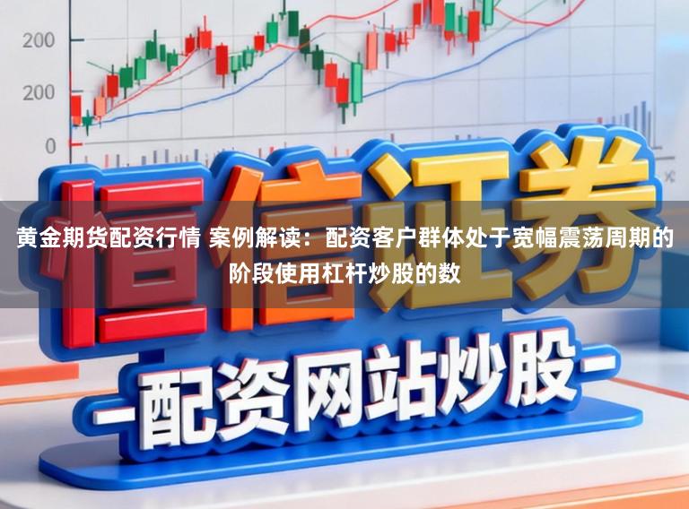 黄金期货配资行情 案例解读：配资客户群体处于宽幅震荡周期的阶段使用杠杆炒股的数