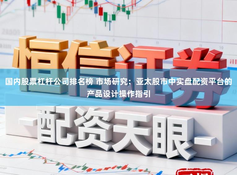 国内股票杠杆公司排名榜 市场研究：亚太股市中实盘配资平台的产品设计操作指引