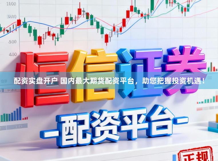 配资实盘开户 国内最大期货配资平台，助您把握投资机遇！