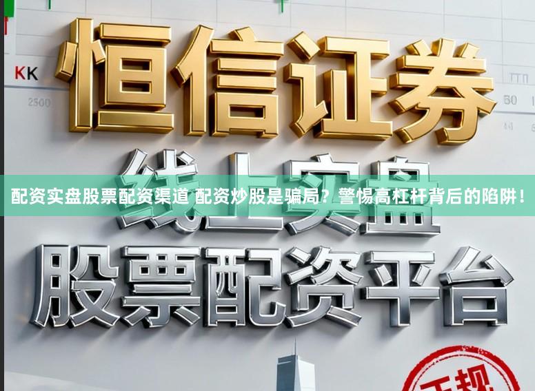 配资实盘股票配资渠道 配资炒股是骗局？警惕高杠杆背后的陷阱！
