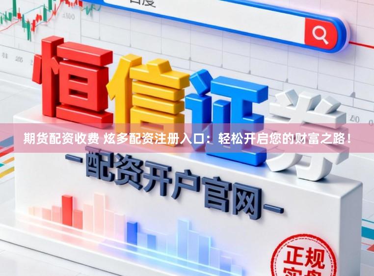 期货配资收费 炫多配资注册入口：轻松开启您的财富之路！