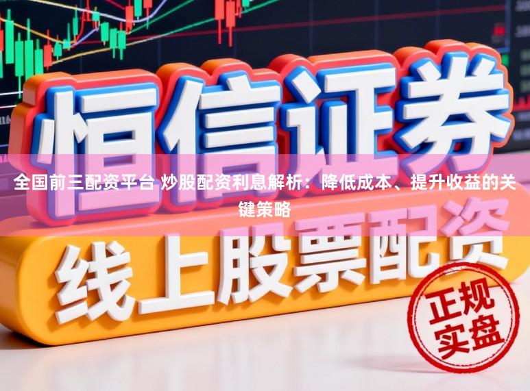 全国前三配资平台 炒股配资利息解析:降低成本、提升收益的关键策略