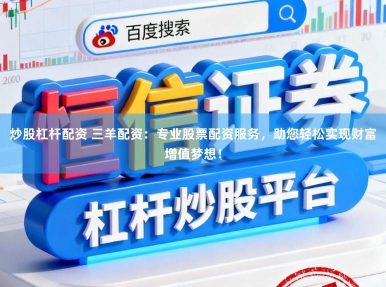 炒股杠杆配资 三羊配资:专业股票配资服务,助您轻松实现财富增值梦想!
