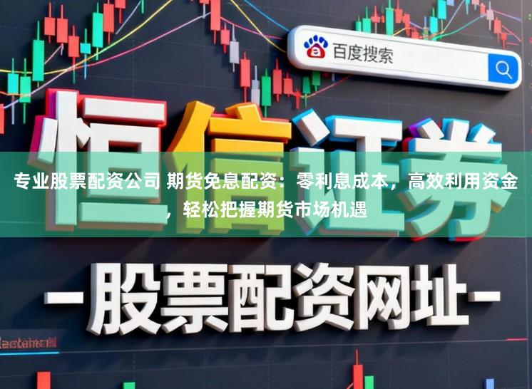 专业股票配资公司 期货免息配资:零利息成本,高效利用资金,轻松把握期货市场机遇