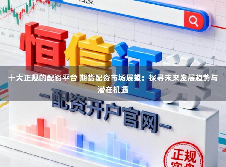 十大正规的配资平台 期货配资市场展望：探寻未来发展趋势与潜在机遇