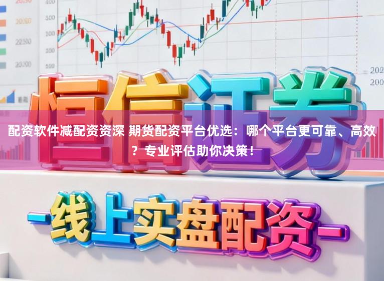 配资软件减配资资深 期货配资平台优选：哪个平台更可靠、高效？专业评估助你决策！