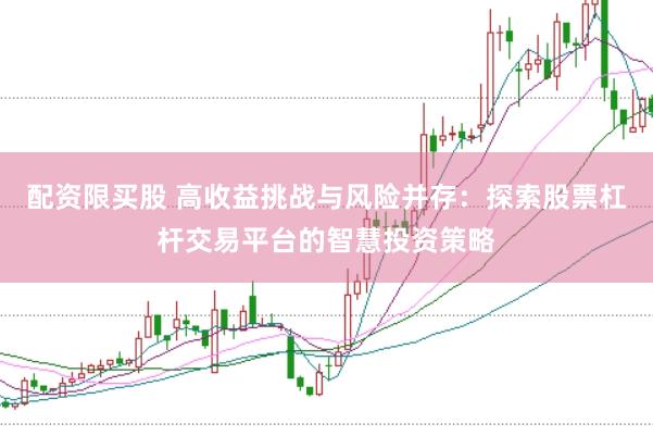 配资限买股 高收益挑战与风险并存：探索股票杠杆交易平台的智慧投资策略