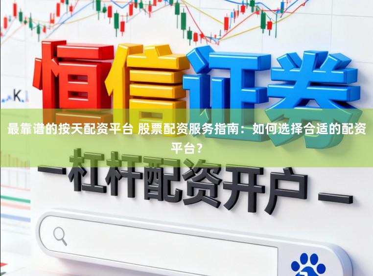 最靠谱的按天配资平台 股票配资服务指南：如何选择合适的配资平台？