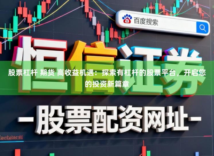 股票杠杆 期货 高收益机遇：探索有杠杆的股票平台，开启您的投资新篇章