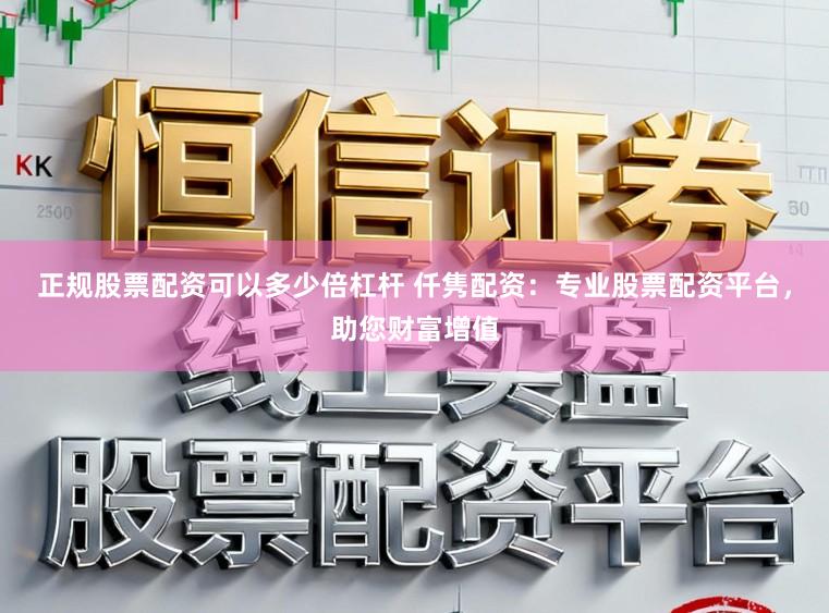 正规股票配资可以多少倍杠杆 仟隽配资：专业股票配资平台，助您财富增值