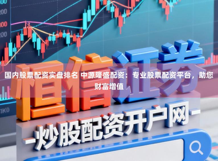 国内股票配资实盘排名 中源隆盛配资：专业股票配资平台，助您财富增值