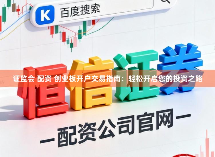 证监会 配资 创业板开户交易指南:轻松开启您的投资之路