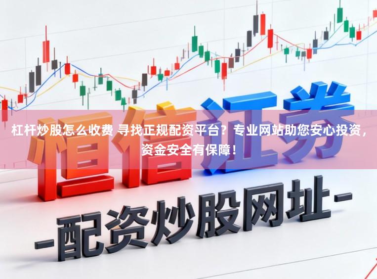杠杆炒股怎么收费 寻找正规配资平台？专业网站助您安心投资，资金安全有保障！
