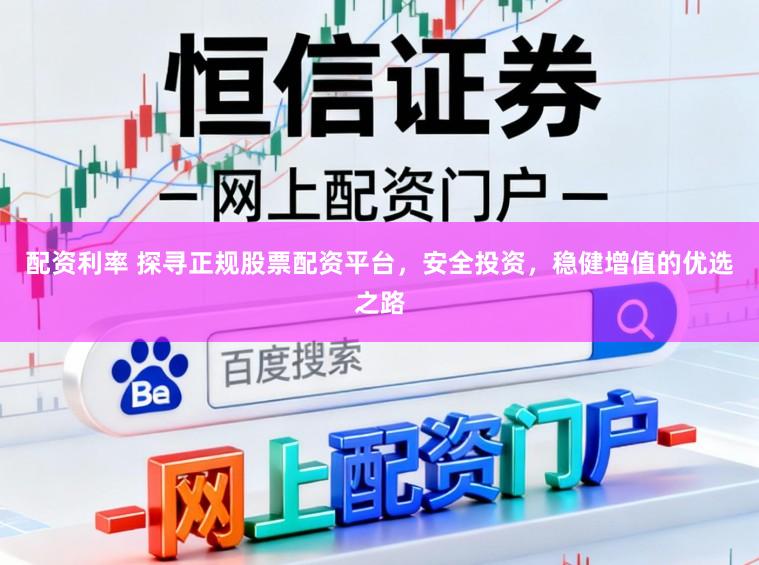 配资利率 探寻正规股票配资平台，安全投资，稳健增值的优选之路