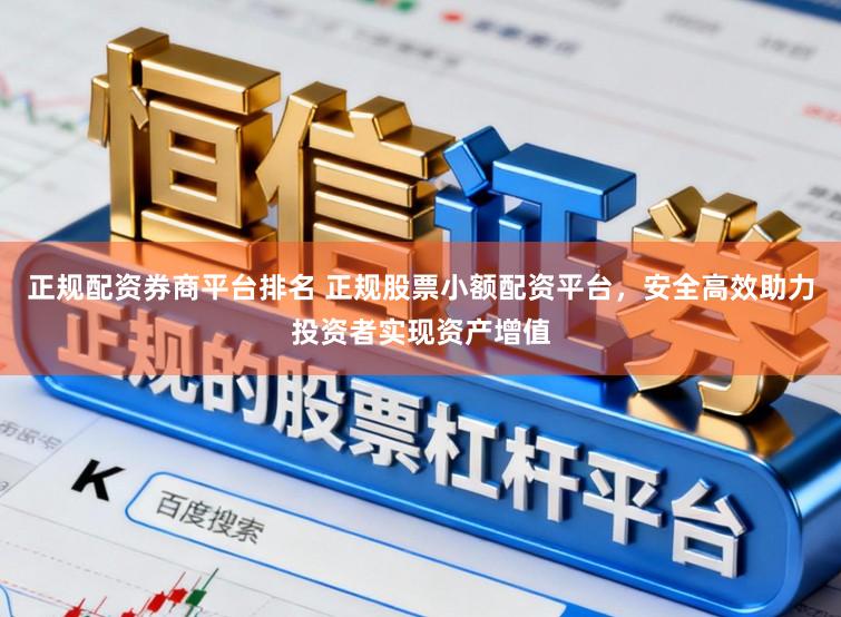 正规配资券商平台排名 正规股票小额配资平台，安全高效助力投资者实现资产增值