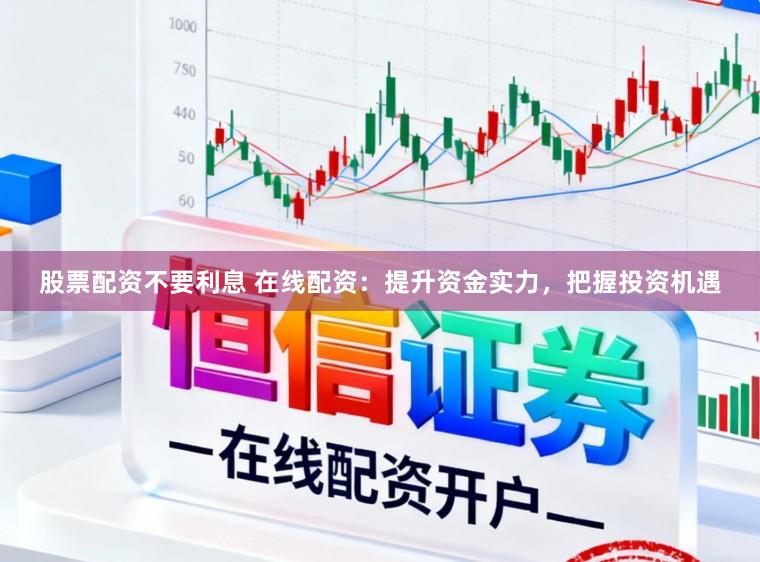 股票配资不要利息 在线配资:提升资金实力,把握投资机遇