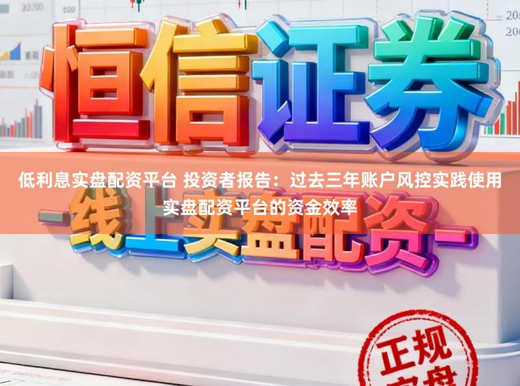 低利息实盘配资平台 投资者报告：过去三年账户风控实践使用实盘配资平台的资金效率