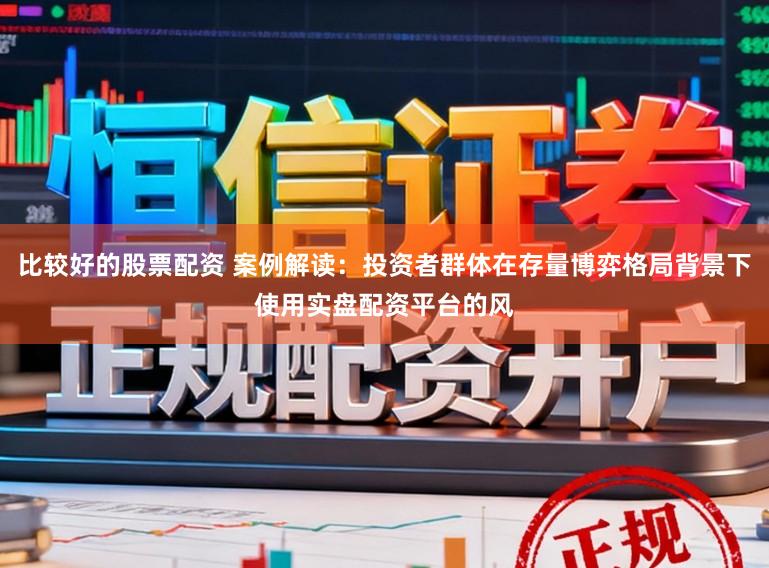 比较好的股票配资 案例解读：投资者群体在存量博弈格局背景下使用实盘配资平台的风