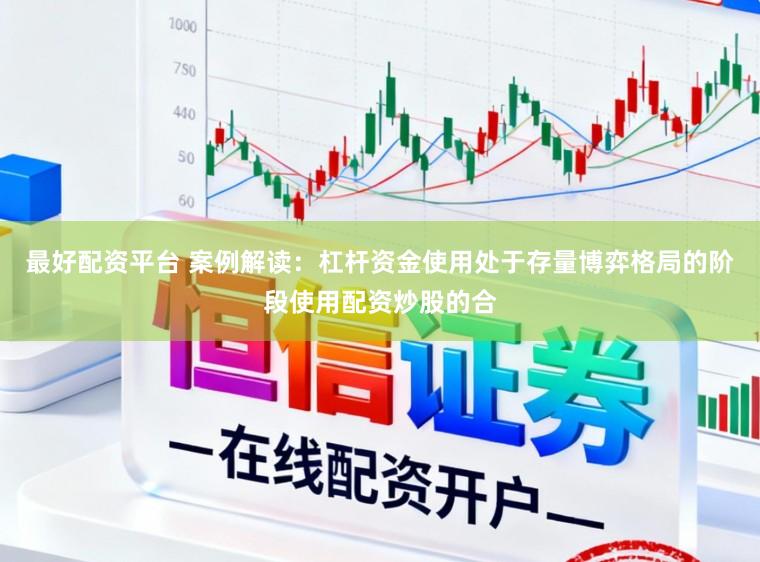 最好配资平台 案例解读：杠杆资金使用处于存量博弈格局的阶段使用配资炒股的合