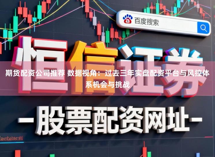 期货配资公司推荐 数据视角:过去三年实盘配资平台与风控体系机会与挑战