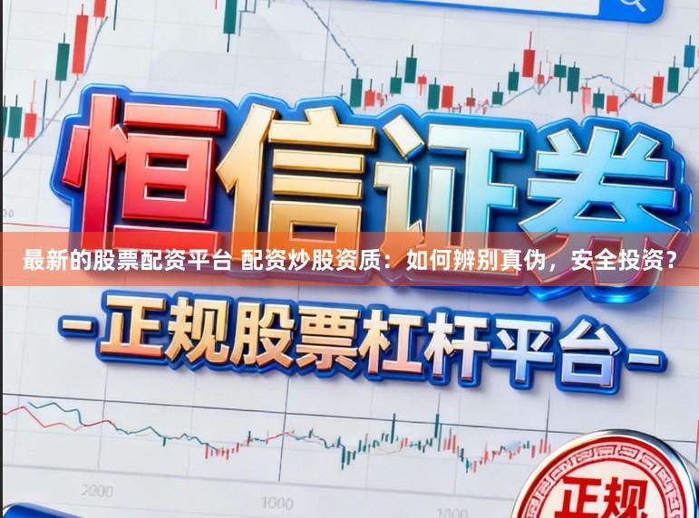 最新的股票配资平台 配资炒股资质:如何辨别真伪,安全投资?