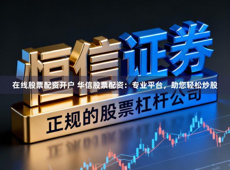 在线股票配资开户 华信股票配资：专业平台，助您轻松炒股