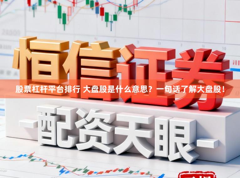 股票杠杆平台排行 大盘股是什么意思?一句话了解大盘股!