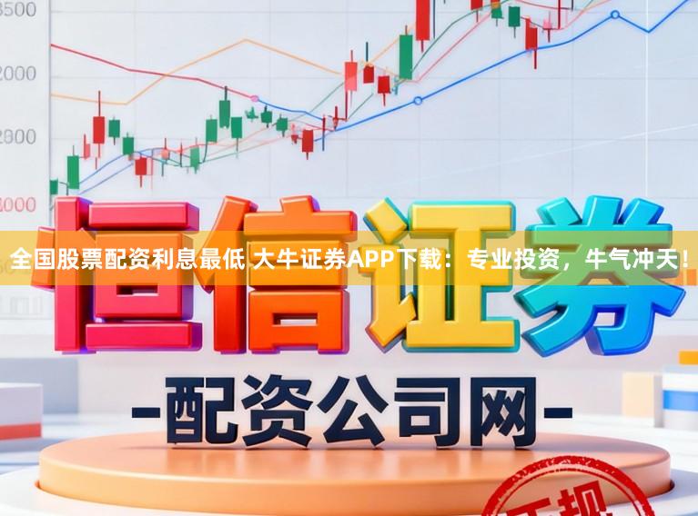 全国股票配资利息最低 大牛证券APP下载:专业投资,牛气冲天!
