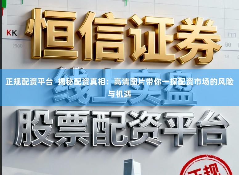 正规配资平台 揭秘配资真相:高清图片带你一探配资市场的风险与机遇