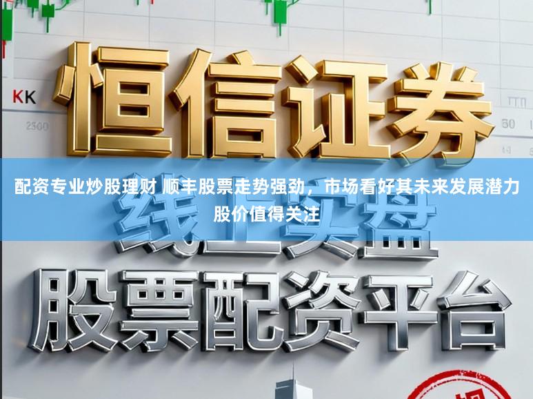 配资专业炒股理财 顺丰股票走势强劲,市场看好其未来发展潜力股价值得关注