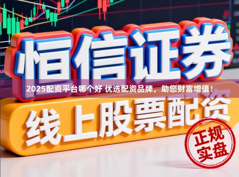 2025配资平台哪个好 优选配资品牌，助您财富增值！