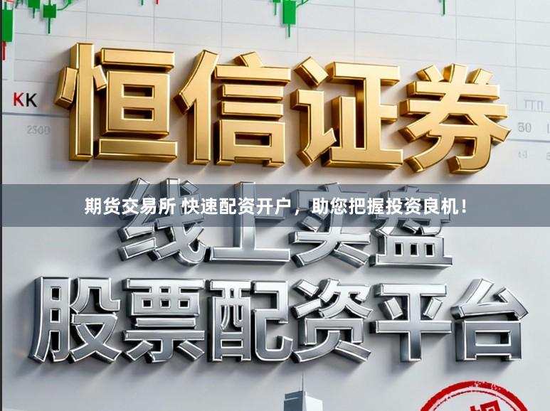 期货交易所 快速配资开户，助您把握投资良机！
