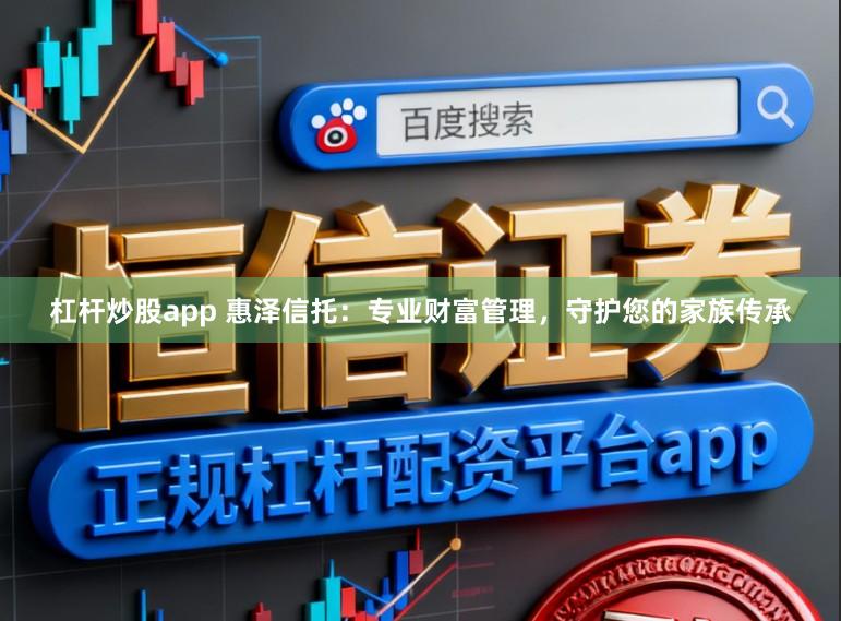 杠杆炒股app 惠泽信托：专业财富管理，守护您的家族传承