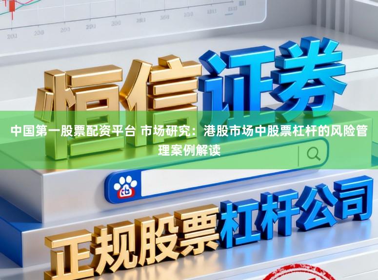 中国第一股票配资平台 市场研究：港股市场中股票杠杆的风险管理案例解读