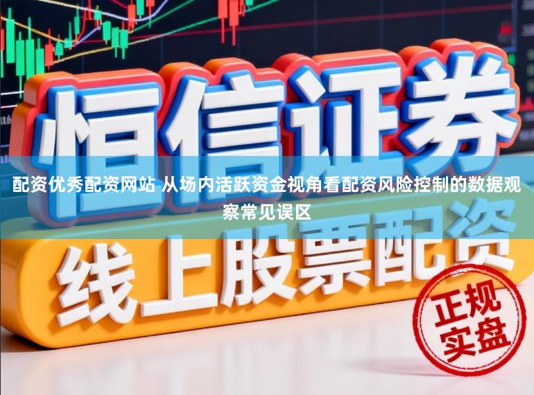 配资优秀配资网站 从场内活跃资金视角看配资风险控制的数据观察常见误区