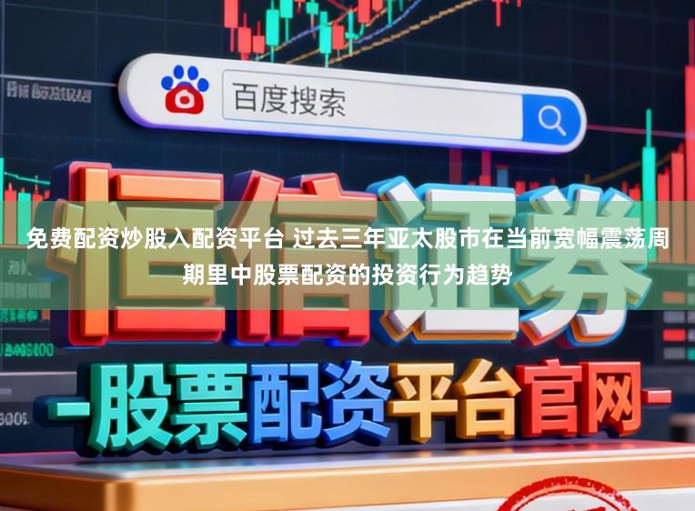 免费配资炒股入配资平台 过去三年亚太股市在当前宽幅震荡周期里中股票配资的投资行为趋势