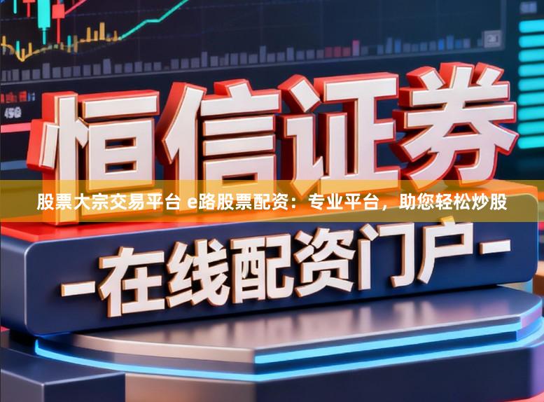 股票大宗交易平台 e路股票配资：专业平台，助您轻松炒股