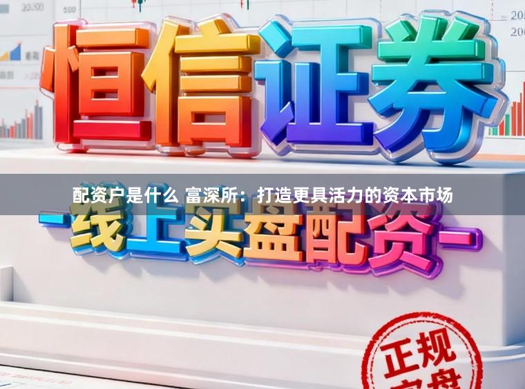 配资户是什么 富深所：打造更具活力的资本市场