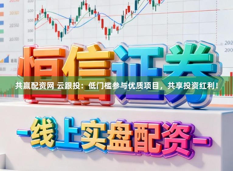 共赢配资网 云跟投：低门槛参与优质项目，共享投资红利！