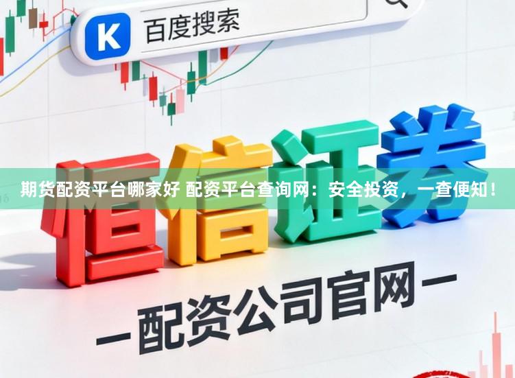 期货配资平台哪家好 配资平台查询网：安全投资，一查便知！