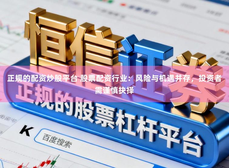 正规的配资炒股平台 股票配资行业：风险与机遇并存，投资者需谨慎抉择