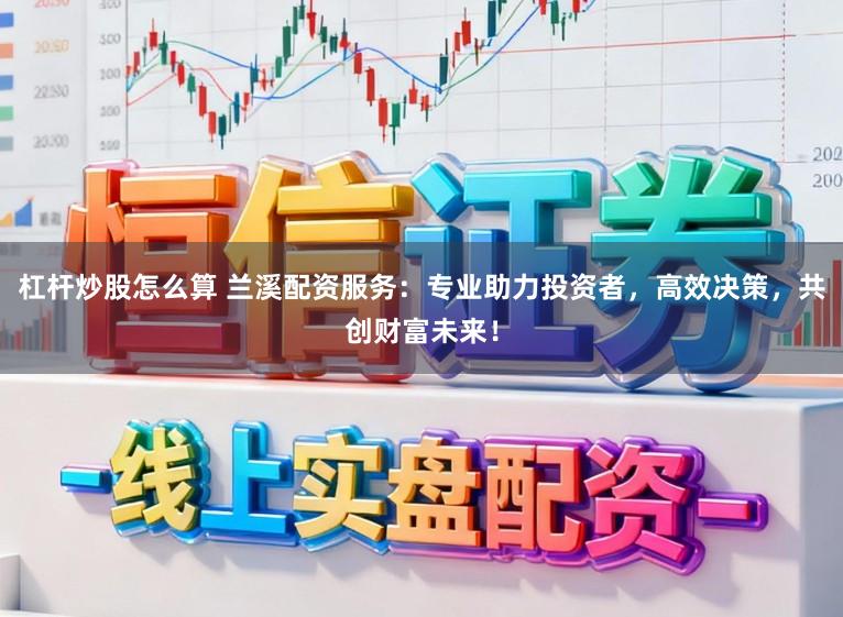 杠杆炒股怎么算 兰溪配资服务：专业助力投资者，高效决策，共创财富未来！