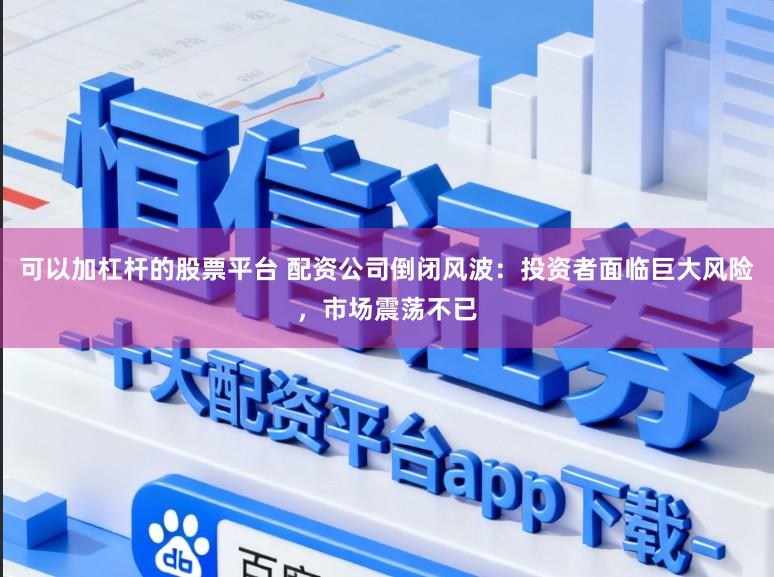 可以加杠杆的股票平台 配资公司倒闭风波：投资者面临巨大风险，市场震荡不已