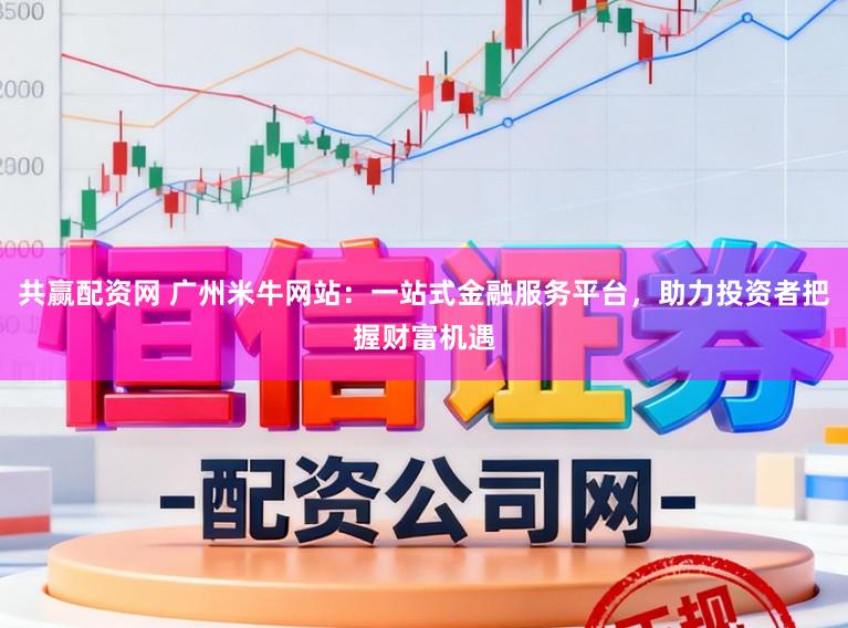 共赢配资网 广州米牛网站：一站式金融服务平台，助力投资者把握财富机遇