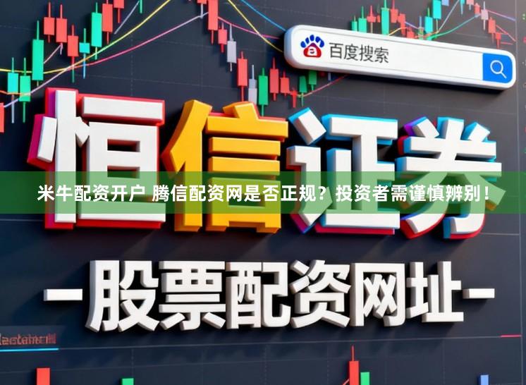 米牛配资开户 腾信配资网是否正规？投资者需谨慎辨别！