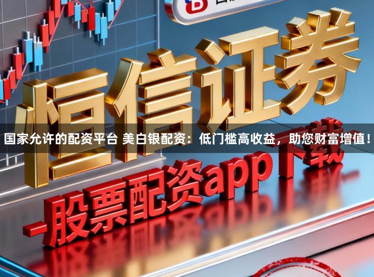 国家允许的配资平台 美白银配资:低门槛高收益,助您财富增值!