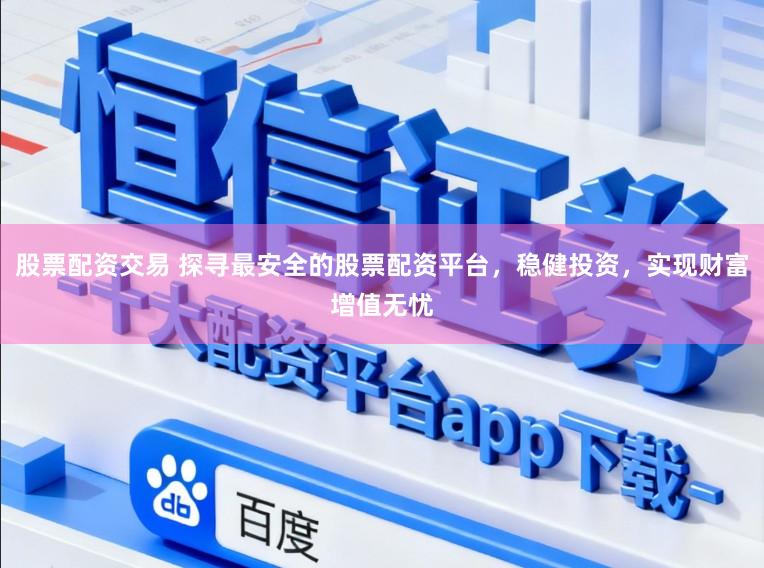股票配资交易 探寻最安全的股票配资平台,稳健投资,实现财富增值无忧