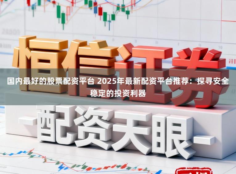 国内最好的股票配资平台 2025年最新配资平台推荐：探寻安全稳定的投资利器