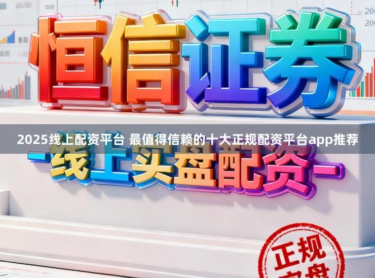 2025线上配资平台 最值得信赖的十大正规配资平台app推荐