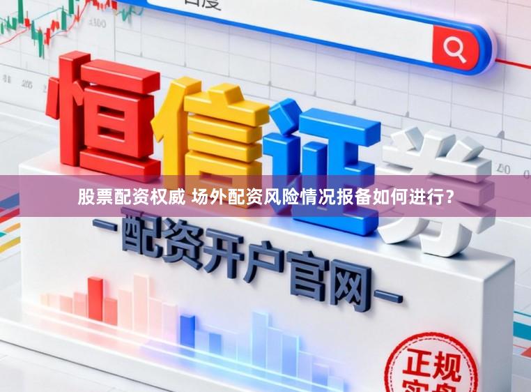 股票配资权威 场外配资风险情况报备如何进行？